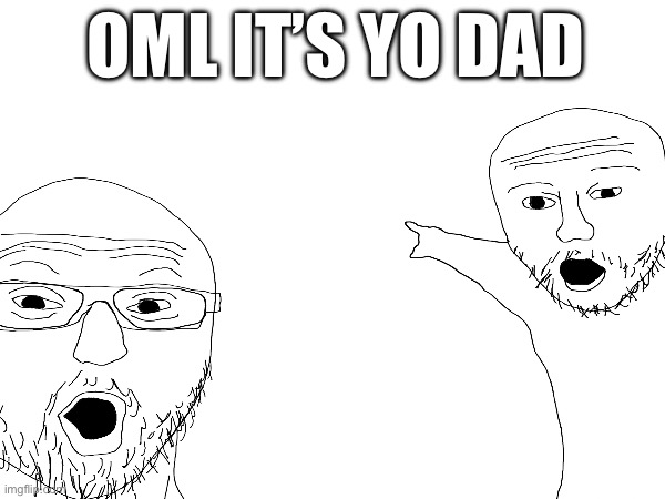 Your dad | OML IT’S YO DAD | image tagged in idk | made w/ Imgflip meme maker