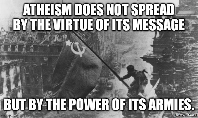 Fall of Berlin | ATHEISM DOES NOT SPREAD BY THE VIRTUE OF ITS MESSAGE; BUT BY THE POWER OF ITS ARMIES. | image tagged in fall of berlin | made w/ Imgflip meme maker