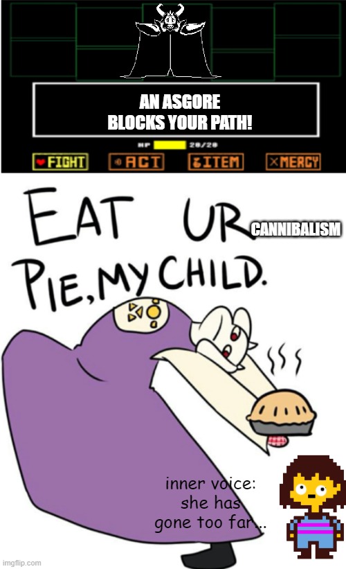toriel? | AN ASGORE BLOCKS YOUR PATH! CANNIBALISM; inner voice: she has gone too far... | image tagged in eat ur pie with encounter | made w/ Imgflip meme maker