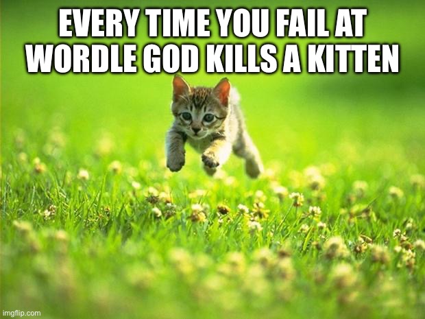 Every time I smile God Kills a Kitten | EVERY TIME YOU FAIL AT WORDLE GOD KILLS A KITTEN | image tagged in every time i smile god kills a kitten | made w/ Imgflip meme maker
