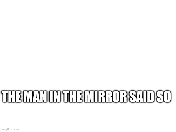 Blank White Template | THE MAN IN THE MIRROR SAID SO | image tagged in blank white template | made w/ Imgflip meme maker