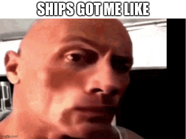 ships | SHIPS GOT ME LIKE | image tagged in the rock eyebrows,ships | made w/ Imgflip meme maker