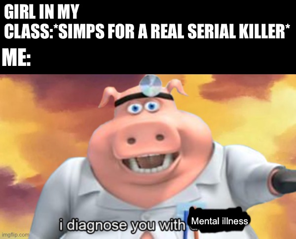 I diagnose you with dead | GIRL IN MY CLASS:*SIMPS FOR A REAL SERIAL KILLER*; ME:; Mental illness | image tagged in i diagnose you with dead | made w/ Imgflip meme maker