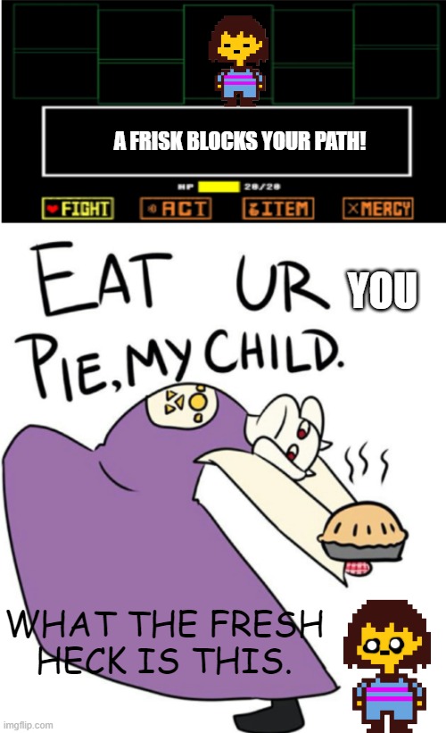 eat your you pie. | A FRISK BLOCKS YOUR PATH! YOU; WHAT THE FRESH HECK IS THIS. | image tagged in eat ur pie with encounter | made w/ Imgflip meme maker