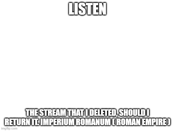 LISTEN; THE STREAM THAT I DELETED, SHOULD I RETURN IT. IMPERIUM ROMANUM ( ROMAN EMPIRE ) | made w/ Imgflip meme maker