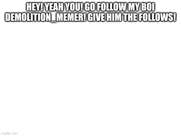do it! | HEY! YEAH YOU! GO FOLLOW MY BOI DEMOLITION_MEMER! GIVE HIM THE FOLLOWS! | image tagged in demonition_memer,friend | made w/ Imgflip meme maker