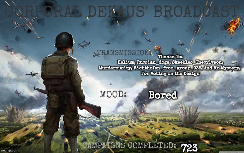 Corporal Dekaus' Broadcast | Thanks To:
Helium, Russian_doge, Skeebles_Thesylveon, Murderousity, Richthofen_from_group_935, And Mr.Mystery, 
For Voting on the Design; Bored; 723 | image tagged in corporal dekaus' broadcast | made w/ Imgflip meme maker