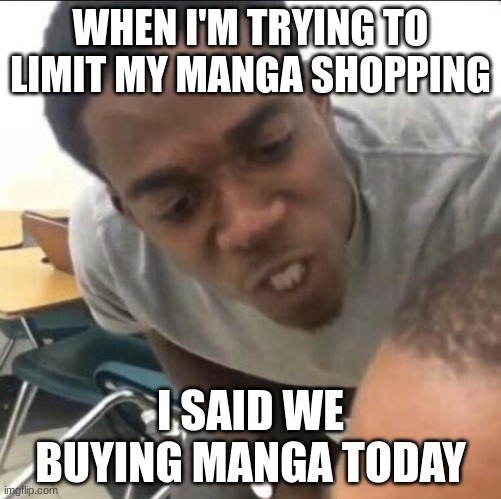 I SAID WE BUYING MANGA TODAY | WHEN I'M TRYING TO LIMIT MY MANGA SHOPPING; I SAID WE BUYING MANGA TODAY | image tagged in i said we sad today | made w/ Imgflip meme maker