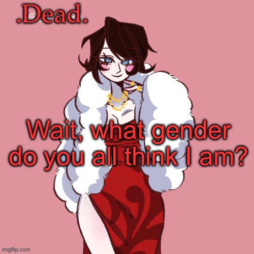 . | Wait, what gender do you all think I am? | image tagged in dead | made w/ Imgflip meme maker