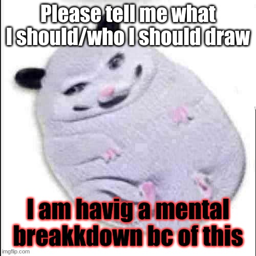 bad english sorry | Please tell me what I should/who I should draw; I am havig a mental breakkdown bc of this | image tagged in shitpost possum | made w/ Imgflip meme maker