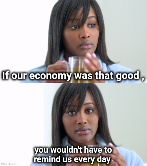Tell me a story | If our economy was that good , you wouldn't have to
remind us every day | image tagged in black woman drinking tea 2 panels,bidenomics,sucks,robin hood,in reverse,politicians suck | made w/ Imgflip meme maker