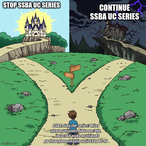 Me after SSBA UC 5 | STOP SSBA UC SERIES; CONTINUE SSBA UC SERIES; SSBA: Stop the series? After what my friends did to me? No. . . in fact I'll make my friends go through more pain until SSBA UC 10 | image tagged in two castles,ssba uc 5 | made w/ Imgflip meme maker