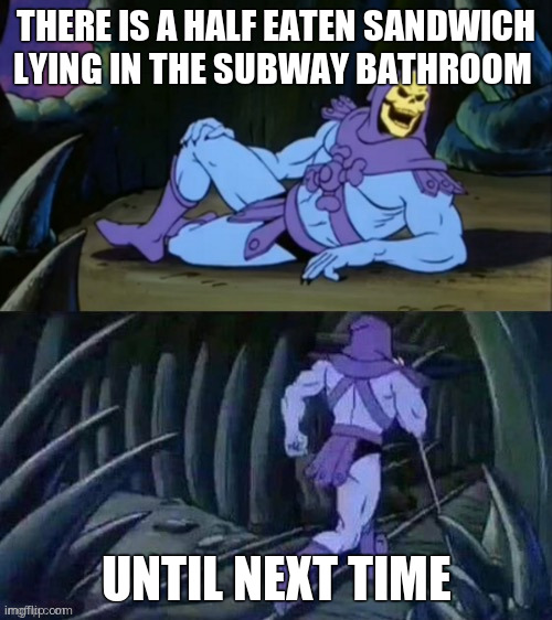 Gg | THERE IS A HALF EATEN SANDWICH LYING IN THE SUBWAY BATHROOM; UNTIL NEXT TIME | image tagged in skeletor disturbing facts | made w/ Imgflip meme maker