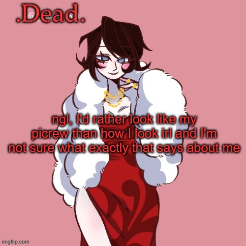 . | ngl, I'd rather look like my picrew than how I look irl and I'm not sure what exactly that says about me | image tagged in dead | made w/ Imgflip meme maker