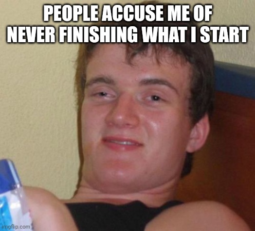 10 Guy Meme | PEOPLE ACCUSE ME OF NEVER FINISHING WHAT I START | image tagged in memes,10 guy | made w/ Imgflip meme maker