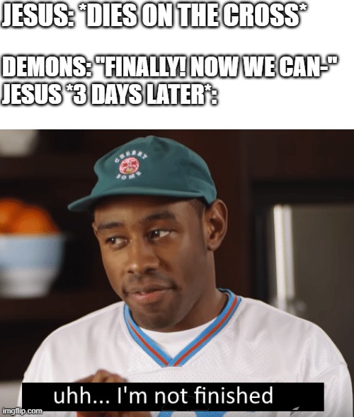 Some Easter memes | JESUS: *DIES ON THE CROSS*; DEMONS: "FINALLY! NOW WE CAN-"
JESUS *3 DAYS LATER*: | image tagged in i'm not finished,christian memes,funny christian memes,jesus christ,clean jokes | made w/ Imgflip meme maker