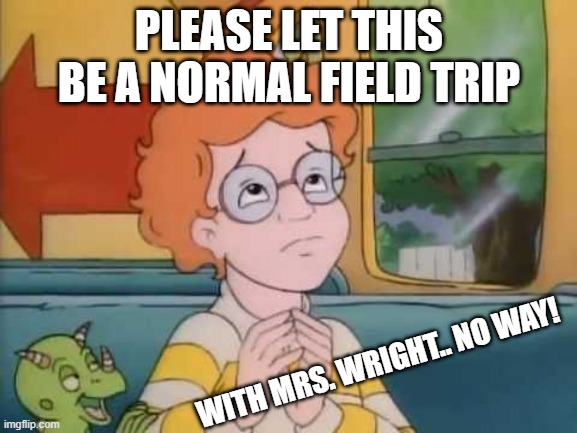 Arnold magic school bus | PLEASE LET THIS BE A NORMAL FIELD TRIP; WITH MRS. WRIGHT.. NO WAY! | image tagged in arnold magic school bus | made w/ Imgflip meme maker