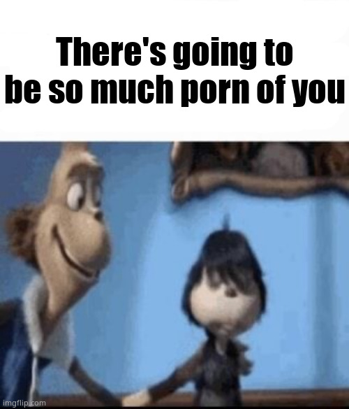 Hey buddy | There's going to be so much porn of you | image tagged in hey buddy | made w/ Imgflip meme maker