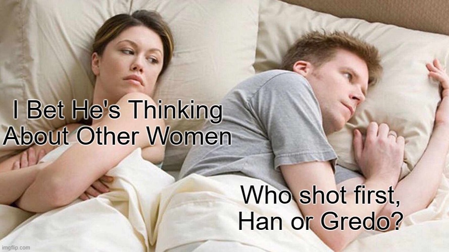 Who Shot First | I Bet He's Thinking About Other Women; Who shot first, Han or Gredo? | image tagged in memes,i bet he's thinking about other women | made w/ Imgflip meme maker
