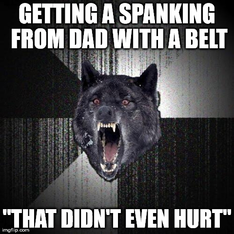 Insanity Wolf Meme | GETTING A SPANKING FROM DAD WITH A BELT "THAT DIDN'T EVEN HURT" | image tagged in memes,insanity wolf,AdviceAnimals | made w/ Imgflip meme maker