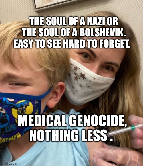 Woke Woman Gives Crying Child Covid Vaccine | THE SOUL OF A NAZI OR THE SOUL OF A BOLSHEVIK. EASY TO SEE HARD TO FORGET. MEDICAL GENOCIDE, NOTHING LESS . | image tagged in woke woman gives crying child covid vaccine | made w/ Imgflip meme maker