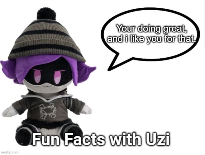 FUN FACTS WITH UZI (plush) | Your doing great, and i like you for that. | image tagged in wait a second this is wholesome content | made w/ Imgflip meme maker