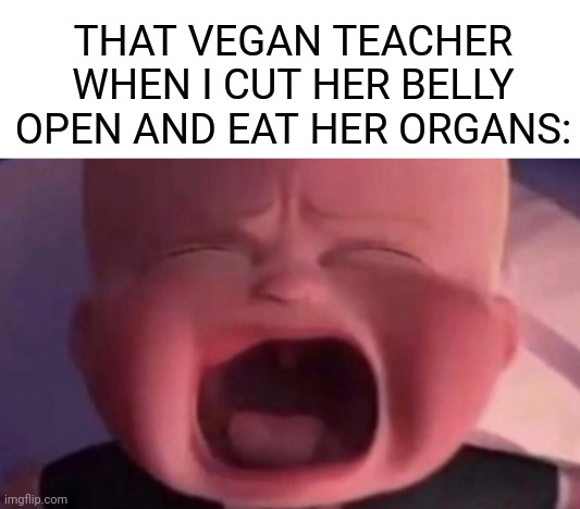 Yummy | THAT VEGAN TEACHER WHEN I CUT HER BELLY OPEN AND EAT HER ORGANS: | image tagged in boss baby crying,that vegan teacher,dark humor | made w/ Imgflip meme maker