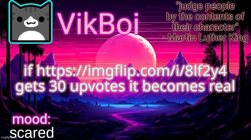 https://imgflip.com/i/8lf2y4 | if https://imgflip.com/i/8lf2y4 gets 30 upvotes it becomes real; scared | image tagged in vikboi vaporwave temp | made w/ Imgflip meme maker