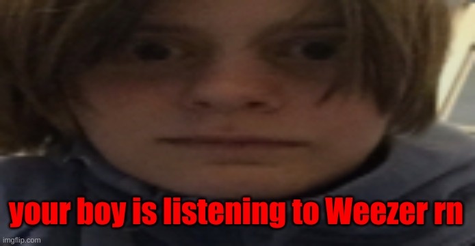 DarthSwede silly serious face | your boy is listening to Weezer rn | image tagged in darthswede silly serious face | made w/ Imgflip meme maker
