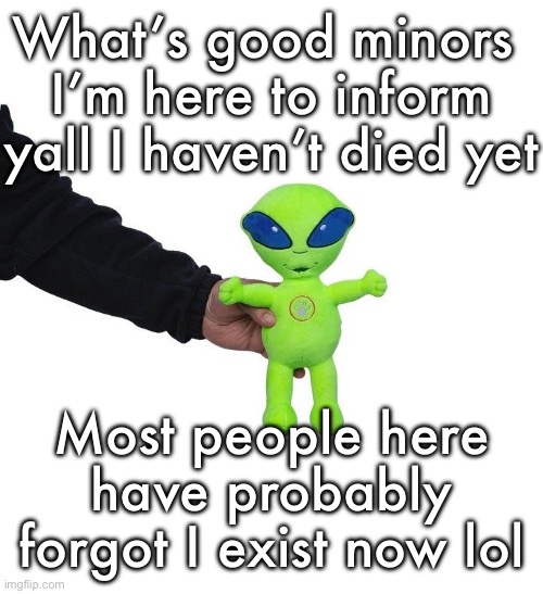Funky green alien being held hostage by the tax attorney | What’s good minors 
I’m here to inform yall I haven’t died yet; Most people here have probably forgot I exist now lol | image tagged in funky green alien being held hostage by the tax attorney | made w/ Imgflip meme maker