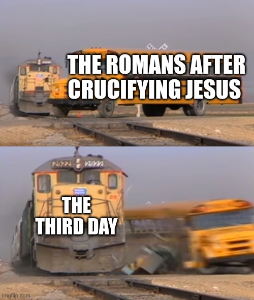 A train hitting a school bus | THE ROMANS AFTER CRUCIFYING JESUS; THE THIRD DAY | image tagged in a train hitting a school bus | made w/ Imgflip meme maker