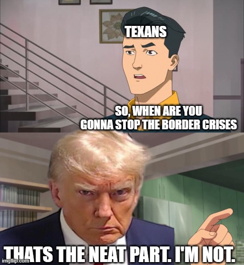 That's the neat part, you don't | TEXANS; SO, WHEN ARE YOU GONNA STOP THE BORDER CRISES; THATS THE NEAT PART. I'M NOT. | image tagged in that's the neat part you don't | made w/ Imgflip meme maker