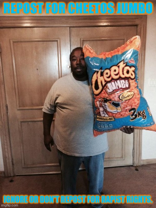 Cheetos Jumbo | REPOST FOR CHEETOS JUMBO; IGNORE OR DON'T REPOST FOR RAPIST RIGHTS. | image tagged in cheetos jumbo | made w/ Imgflip meme maker