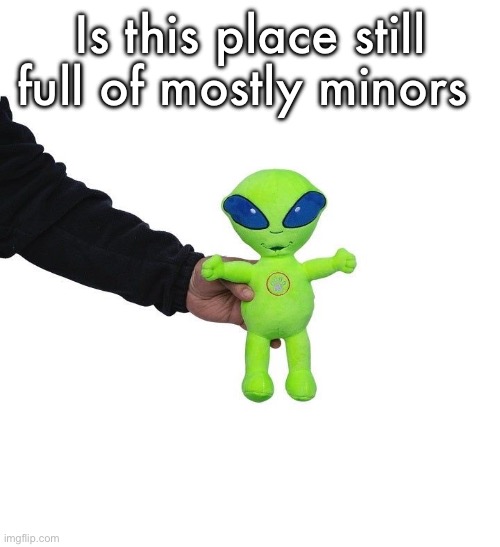 Funky green alien being held hostage by the tax attorney | Is this place still full of mostly minors | image tagged in funky green alien being held hostage by the tax attorney | made w/ Imgflip meme maker