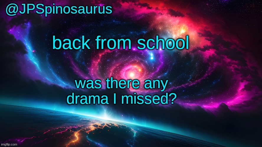 JPSpinosaurus's space temp | back from school; was there any drama I missed? | image tagged in jpspinosaurus's space temp | made w/ Imgflip meme maker