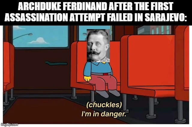 Let's Start a War | ARCHDUKE FERDINAND AFTER THE FIRST ASSASSINATION ATTEMPT FAILED IN SARAJEVO: | image tagged in wwi | made w/ Imgflip meme maker