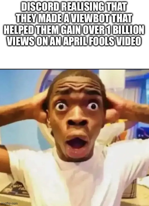 Surprised Black Guy | DISCORD REALISING THAT THEY MADE A VIEWBOT THAT HELPED THEM GAIN OVER 1 BILLION VIEWS ON AN APRIL FOOLS VIDEO | image tagged in surprised black guy | made w/ Imgflip meme maker