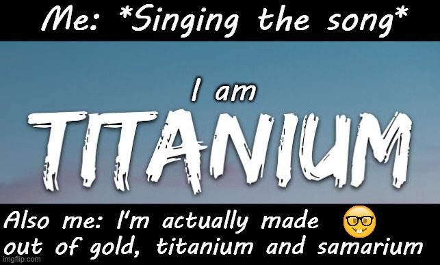 Autism Periodic Table Meme | Me: *Singing the song*; I am; Also me: I'm actually made out of gold, titanium and samarium | image tagged in memes,science,autism,spectrum,neurodivergent,asd | made w/ Imgflip meme maker