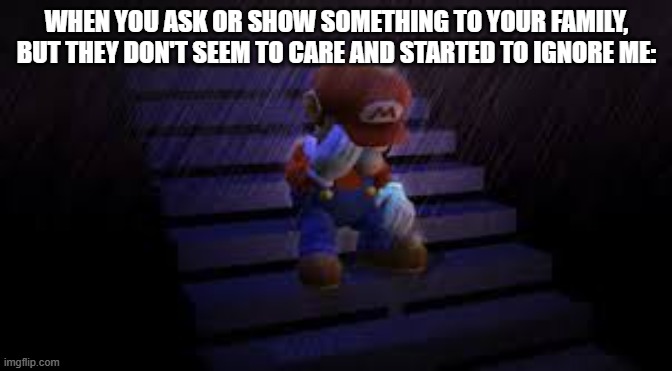It happened many times that I started to feel upset | WHEN YOU ASK OR SHOW SOMETHING TO YOUR FAMILY, BUT THEY DON'T SEEM TO CARE AND STARTED TO IGNORE ME: | image tagged in sad mario | made w/ Imgflip meme maker
