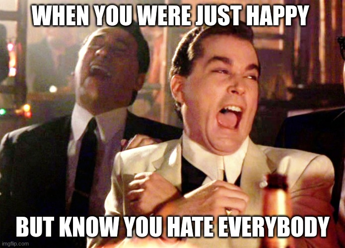 meme | WHEN YOU WERE JUST HAPPY; BUT KNOW YOU HATE EVERYBODY | image tagged in memes,good fellas hilarious | made w/ Imgflip meme maker