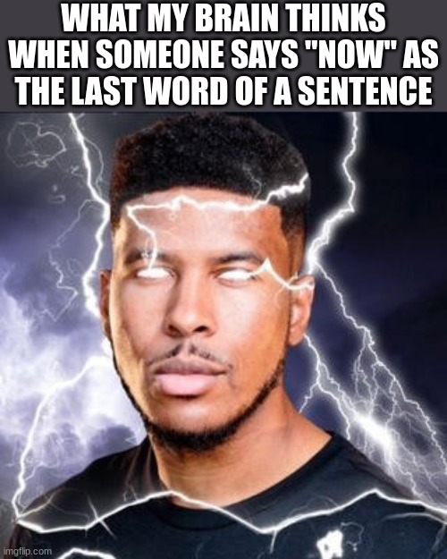 [0 jgr [qgijr0 wgij0 | WHAT MY BRAIN THINKS WHEN SOMEONE SAYS "NOW" AS THE LAST WORD OF A SENTENCE | image tagged in lowtiergod,memes,now | made w/ Imgflip meme maker
