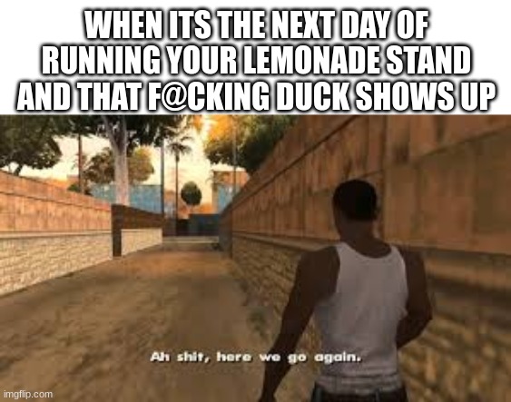 Oh God he's BACK | WHEN ITS THE NEXT DAY OF RUNNING YOUR LEMONADE STAND AND THAT F@CKING DUCK SHOWS UP | image tagged in ah shit here we go again | made w/ Imgflip meme maker