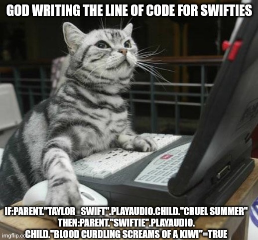 Coding Cat | GOD WRITING THE LINE OF CODE FOR SWIFTIES; IF:PARENT."TAYLOR_SWIFT".PLAYAUDIO.CHILD."CRUEL SUMMER"
THEN:PARENT."SWIFTIE".PLAYAUDIO.
CHILD."BLOOD CURDLING SCREAMS OF A KIWI"=TRUE | image tagged in coding cat,taylor swift | made w/ Imgflip meme maker