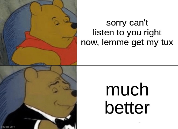 bonehurtingjuice #2 | sorry can't listen to you right now, lemme get my tux; much better | image tagged in memes,tuxedo winnie the pooh | made w/ Imgflip meme maker