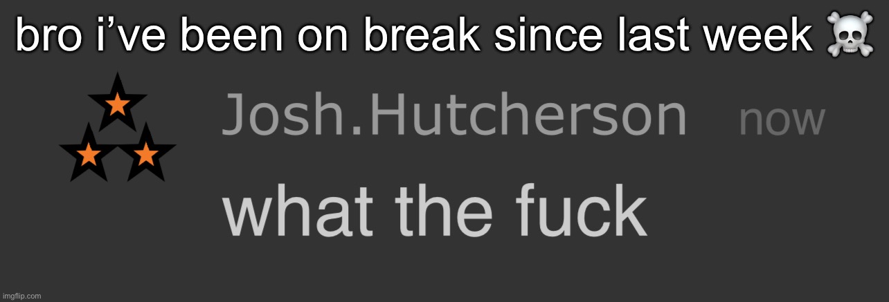 y’all ain’t on break or like.. | bro i’ve been on break since last week ☠️ | image tagged in josh what the fck | made w/ Imgflip meme maker