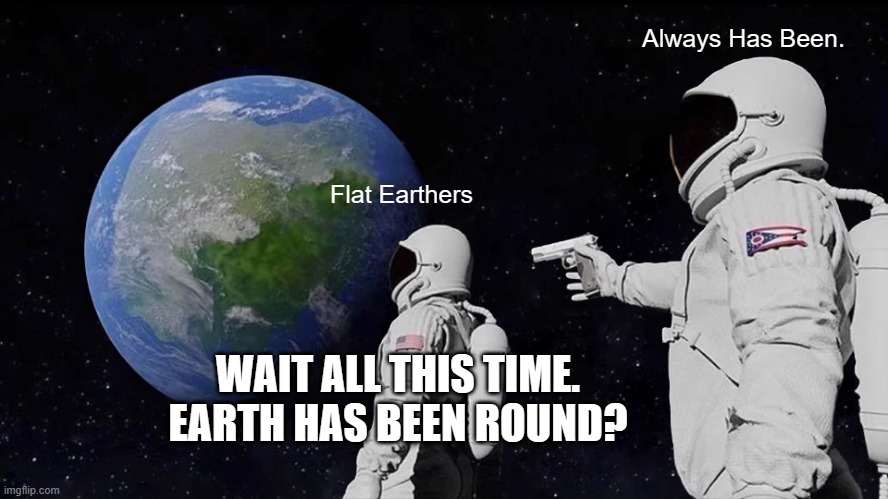 Always Has Been | Always Has Been. Flat Earthers; WAIT ALL THIS TIME. EARTH HAS BEEN ROUND? | image tagged in memes,always has been | made w/ Imgflip meme maker