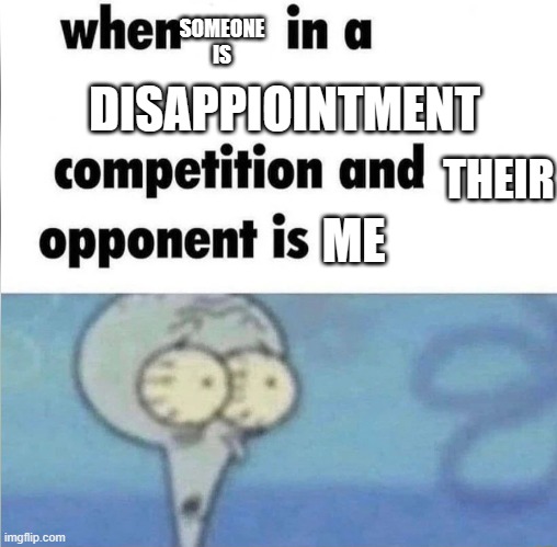 when im in a competition | SOMEONE IS; DISAPPIOINTMENT; THEIR; ME | image tagged in when im in a competition | made w/ Imgflip meme maker