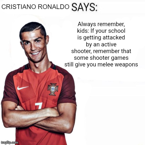 Thank you Ronaldo | Always remember, kids: If your school is getting attacked by an active shooter, remember that some shooter games still give you melee weapons | image tagged in cristiano ronaldo says | made w/ Imgflip meme maker