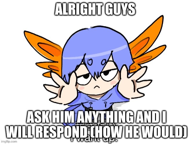 Ichigo I want up | ALRIGHT GUYS; ASK HIM ANYTHING AND I WILL RESPOND (HOW HE WOULD) | image tagged in ichigo i want up | made w/ Imgflip meme maker
