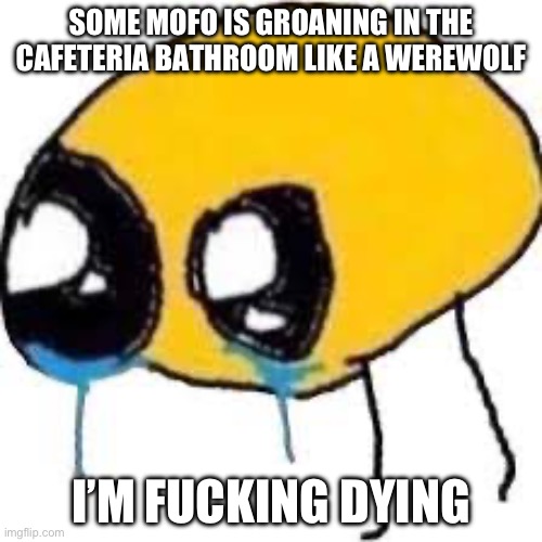 SOME MOFO IS GROANING IN THE CAFETERIA BATHROOM LIKE A WEREWOLF; I’M FUCKING DYING | made w/ Imgflip meme maker
